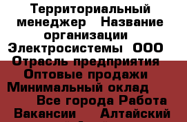 Территориальный менеджер › Название организации ­ Электросистемы, ООО › Отрасль предприятия ­ Оптовые продажи › Минимальный оклад ­ 40 000 - Все города Работа » Вакансии   . Алтайский край,Алейск г.